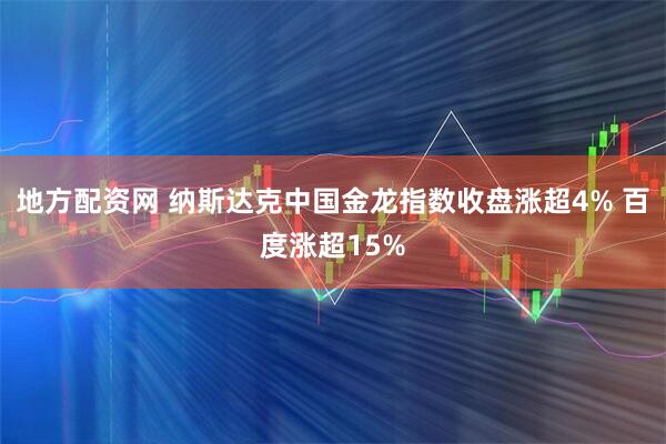 地方配资网 纳斯达克中国金龙指数收盘涨超4% 百度涨超15%