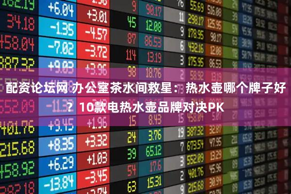 配资论坛网 办公室茶水间救星：热水壶哪个牌子好？10款电热水壶品牌对决PK