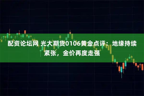 配资论坛网 光大期货0106黄金点评：地缘持续紧张，金价再度走强
