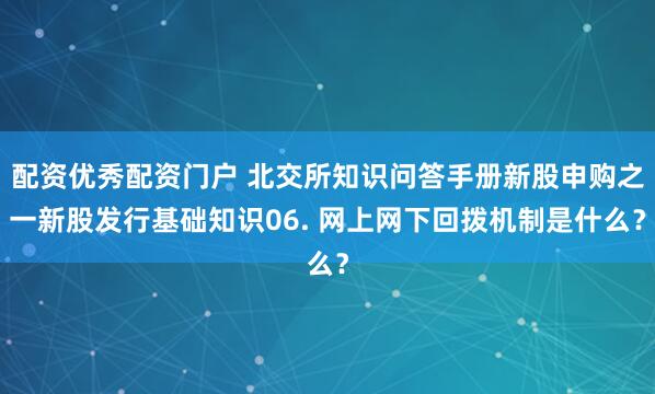 配资优秀配资门户 北交所知识问答手册新股申购之一新股发行基础知识06. 网上网下回拨机制是什么？