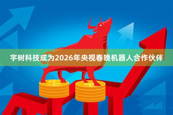宇树科技成为2026年央视春晚机器人合作伙伴