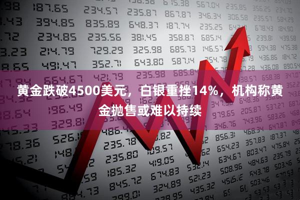 黄金跌破4500美元，白银重挫14%，机构称黄金抛售或难以持续