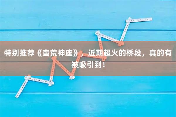 特别推荐《蛮荒神座》，近期超火的桥段，真的有被吸引到！