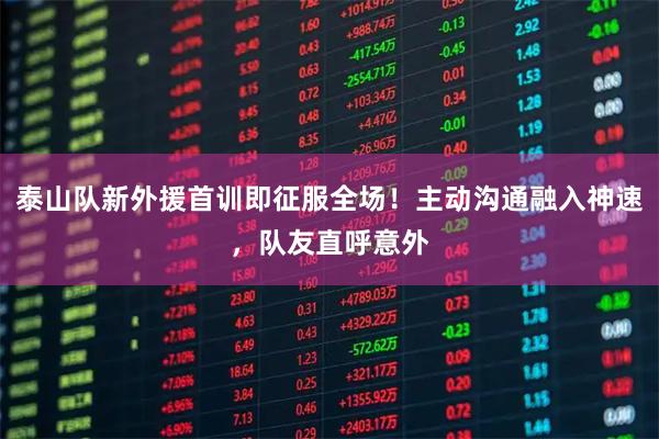 泰山队新外援首训即征服全场！主动沟通融入神速，队友直呼意外