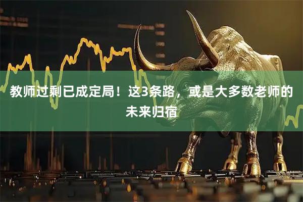 教师过剩已成定局!这3条路,或是大多数老师的未来归宿