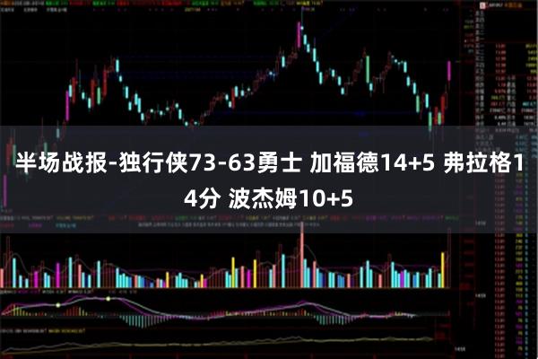 半场战报-独行侠73-63勇士 加福德14+5 弗拉格14分 波杰姆10+5
