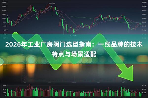 2026年工业厂房阀门选型指南：一线品牌的技术特点与场景适配