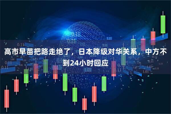 高市早苗把路走绝了，日本降级对华关系，中方不到24小时回应