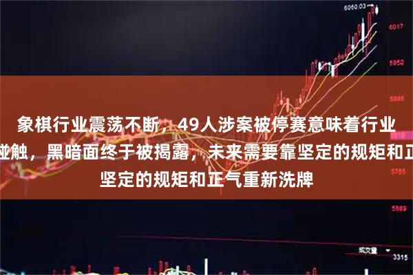 象棋行业震荡不断，49人涉案被停赛意味着行业底线已经被碰触，黑暗面终于被揭露，未来需要靠坚定的规矩和正气重新洗牌