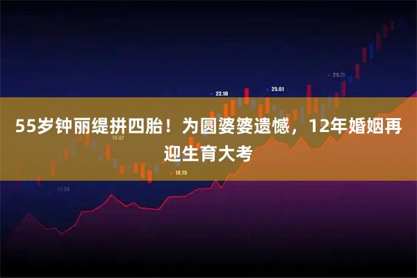 55岁钟丽缇拼四胎！为圆婆婆遗憾，12年婚姻再迎生育大考