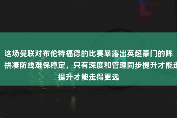 这场曼联对布伦特福德的比赛暴露出英超豪门的阵容短板，拼凑防线难保稳定，只有深度和管理同步提升才能走得更远